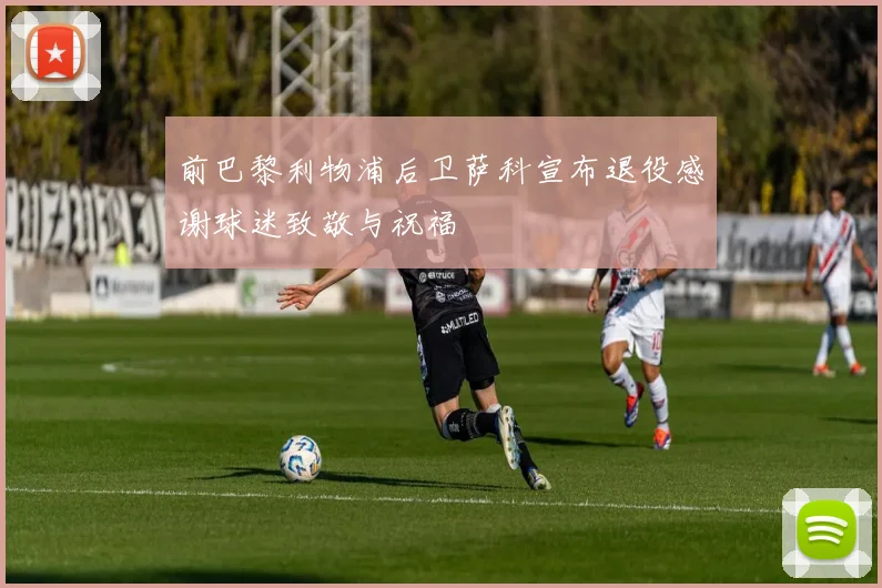 前巴黎利物浦后卫萨科宣布退役感谢球迷致敬与祝福