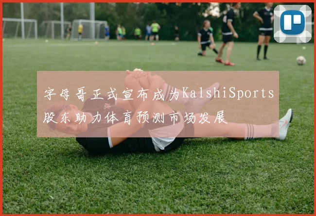 字母哥正式宣布成为KalshiSports股东助力体育预测市场发展