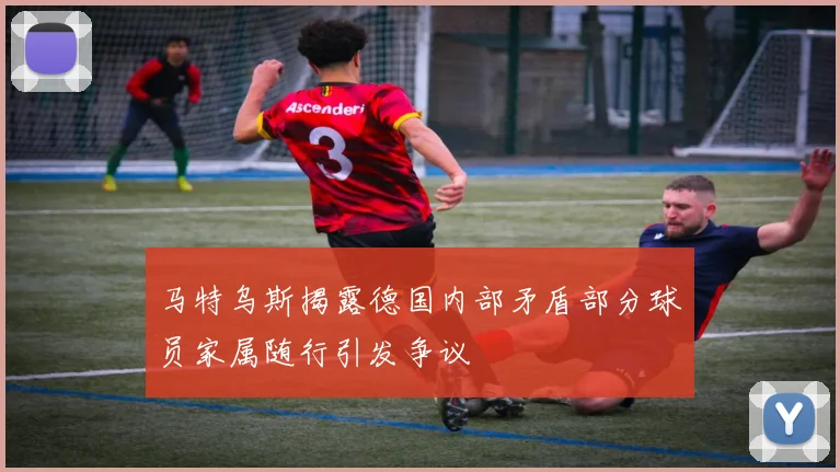 马特乌斯揭露德国内部矛盾部分球员家属随行引发争议