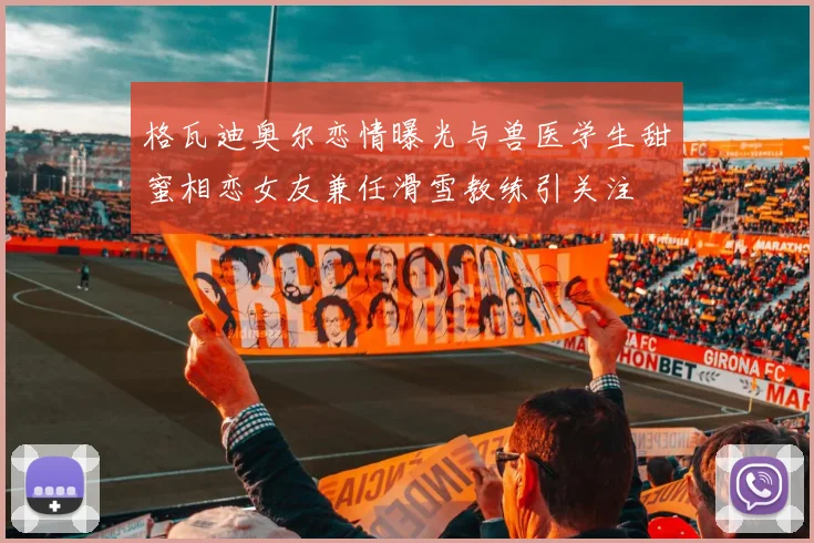 格瓦迪奥尔恋情曝光与兽医学生甜蜜相恋女友兼任滑雪教练引关注