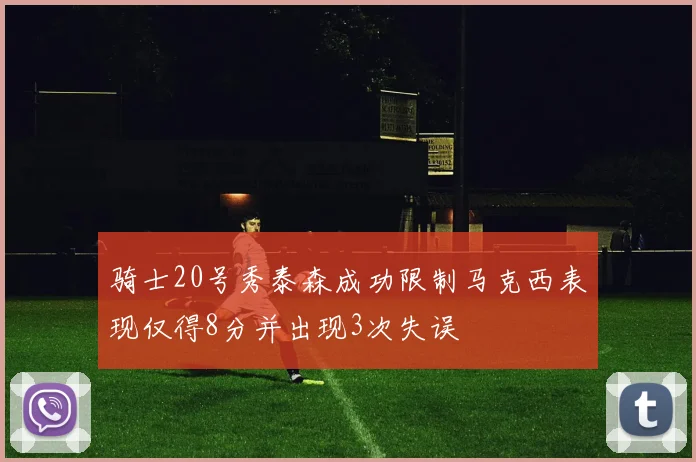 骑士20号秀泰森成功限制马克西表现仅得8分并出现3次失误
