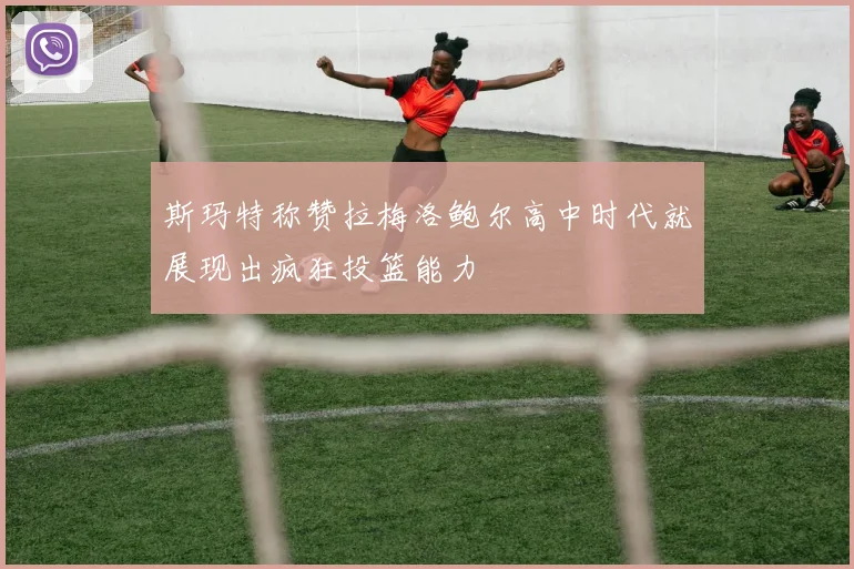 斯玛特称赞拉梅洛鲍尔高中时代就展现出疯狂投篮能力