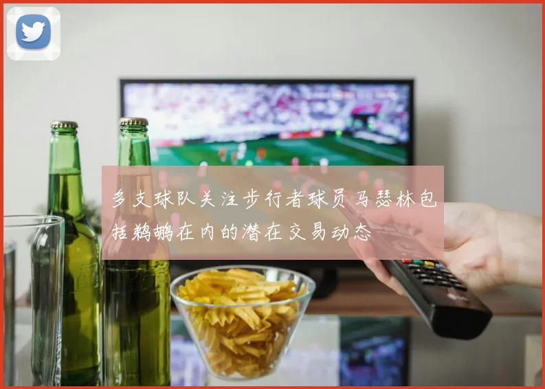 多支球队关注步行者球员马瑟林包括鹈鹕在内的潜在交易动态