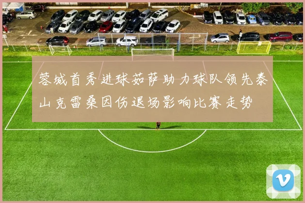 蓉城首秀进球茹萨助力球队领先泰山克雷桑因伤退场影响比赛走势