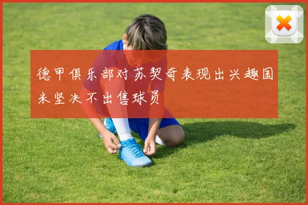 德甲俱乐部对苏契奇表现出兴趣国米坚决不出售球员