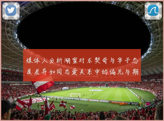 媒体人分析湖蜜对东契奇与华子态度差异如同恋爱关系中的偏见与期待