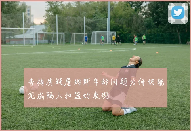 夸梅质疑詹姆斯年龄问题为何仍能完成隔人扣篮的表现