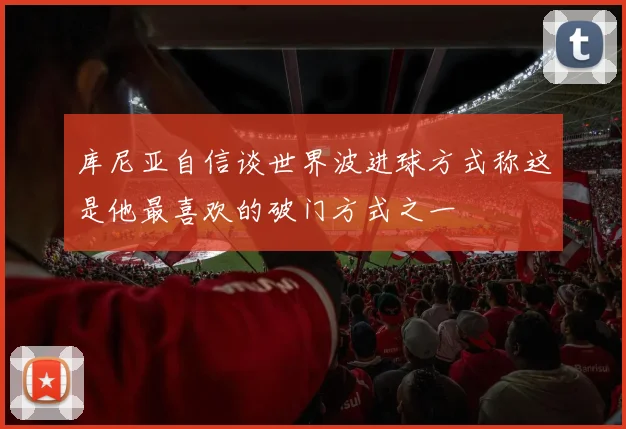 库尼亚自信谈世界波进球方式称这是他最喜欢的破门方式之一
