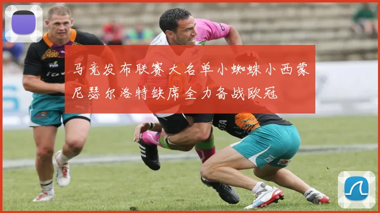 马竞发布联赛大名单小蜘蛛小西蒙尼瑟尔洛特缺席全力备战欧冠