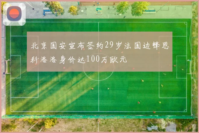 北京国安宣布签约29岁法国边锋恩科洛洛身价达100万欧元