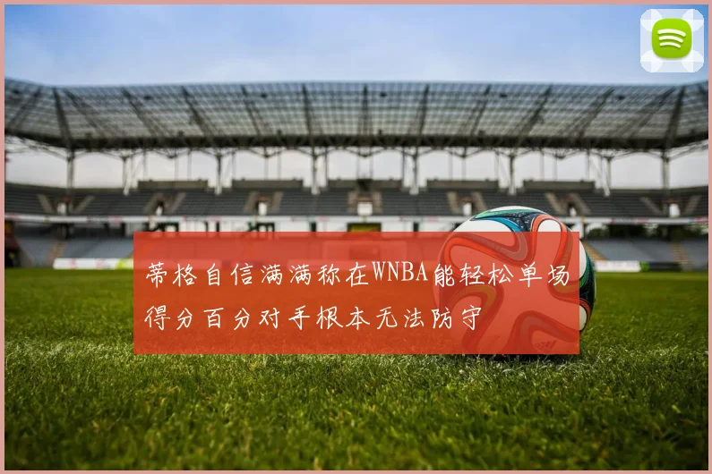 蒂格自信满满称在WNBA能轻松单场得分百分对手根本无法防守