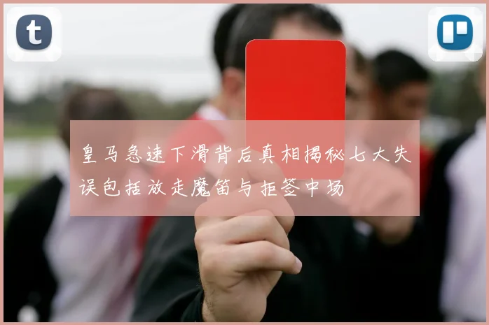 皇马急速下滑背后真相揭秘七大失误包括放走魔笛与拒签中场
