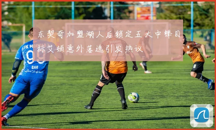 东契奇加盟湖人后锁定五大中锋目标艾顿意外落选引发热议