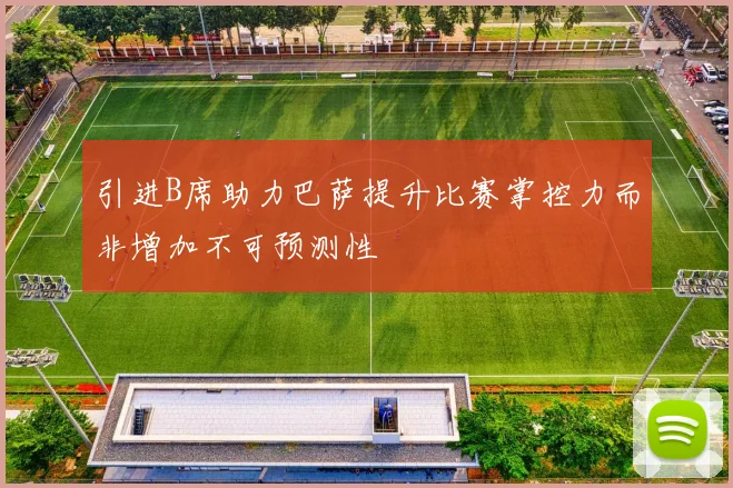 引进B席助力巴萨提升比赛掌控力而非增加不可预测性